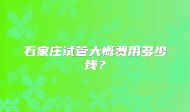 石家庄试管大概费用多少钱？