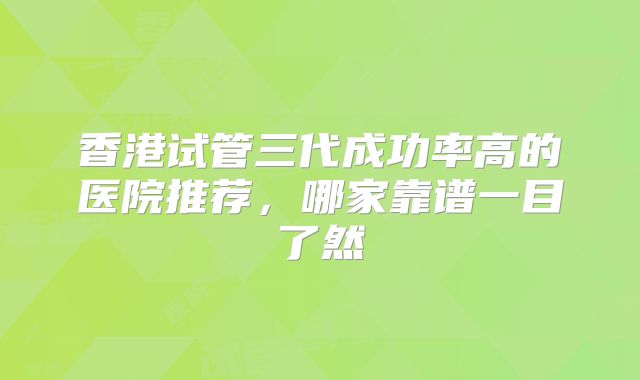 香港试管三代成功率高的医院推荐,哪家靠谱一目了然