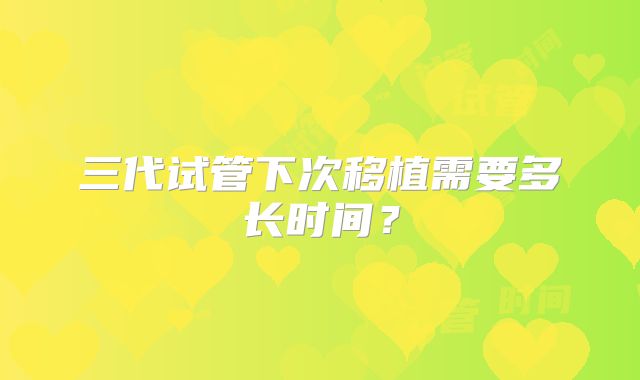 三代试管下次移植需要多长时间?