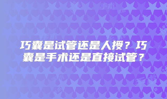 巧囊是试管还是人授?巧囊是手术还是直接试管?