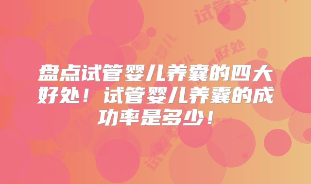 盘点试管婴儿养囊的四大好处!试管婴儿养囊的成功率是多少!