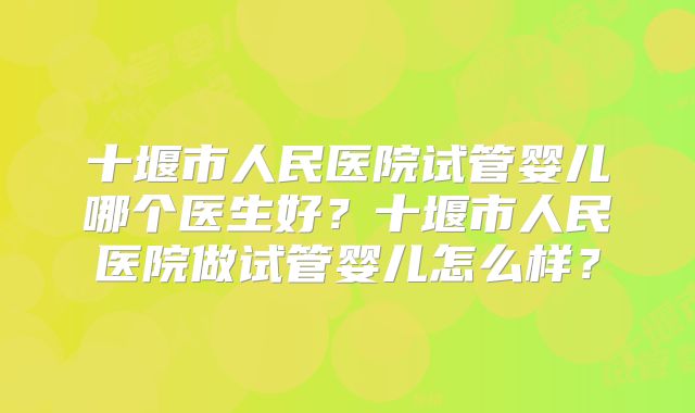 十堰市人民医院试管婴儿哪个医生好？十堰市人民医院做试管婴儿怎么样？