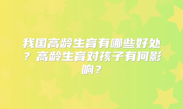 我国高龄生育有哪些好处?高龄生育对孩子有何影响?