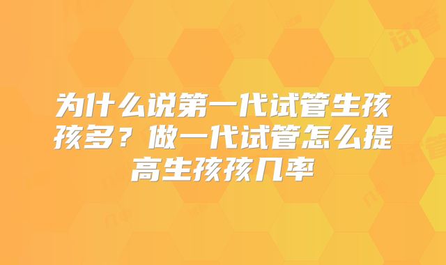 为什么说第一代试管生孩孩多？做一代试管怎么提高生孩孩几率