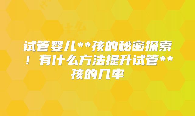 试管婴儿**孩的秘密探索！有什么方法提升试管**孩的几率