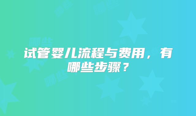 试管婴儿流程与费用，有哪些步骤？