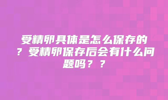 受精卵具体是怎么保存的？受精卵保存后会有什么问题吗？？
