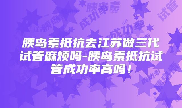 胰岛素抵抗去江苏做三代试管麻烦吗-胰岛素抵抗试管成功率高吗！
