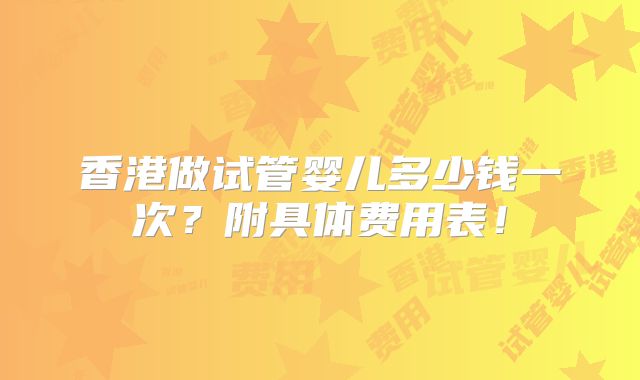 香港做试管婴儿多少钱一次？附具体费用表！
