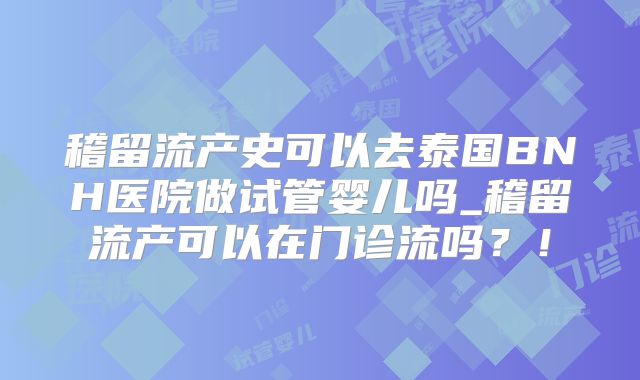 稽留流产史可以去泰国BNH医院做试管婴儿吗_稽留流产可以在门诊流吗?!