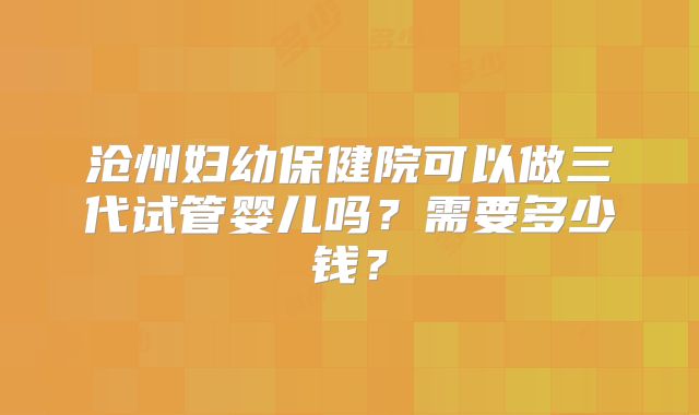 沧州妇幼保健院可以做三代试管婴儿吗?需要多少钱?
