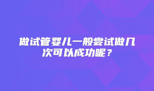 做试管婴儿一般尝试做几次可以成功呢？