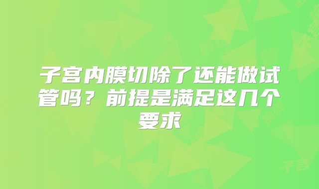 子宫内膜切除了还能做试管吗?前提是满足这几个要求