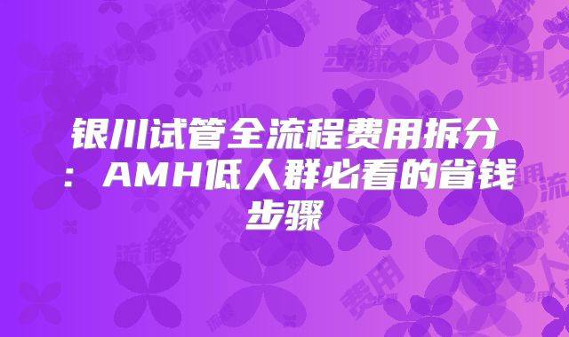 银川试管全流程费用拆分:AMH低人群必看的省钱步骤