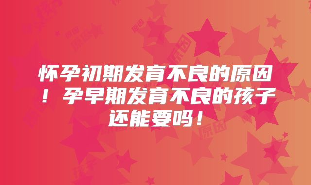 怀孕初期发育不良的原因！孕早期发育不良的孩子还能要吗！