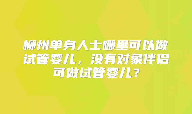 柳州单身人士哪里可以做试管婴儿，没有对象伴侣可做试管婴儿？