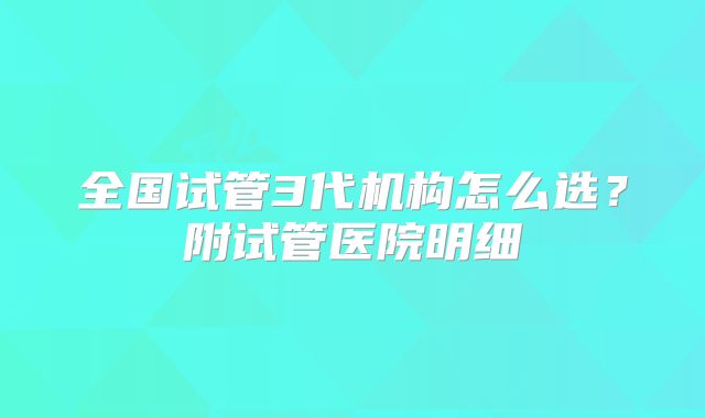 全国试管3代机构怎么选？附试管医院明细