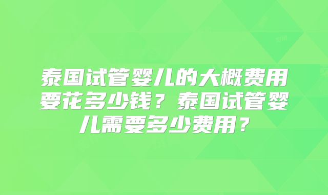 泰国试管婴儿的大概费用要花多少钱？泰国试管婴儿需要多少费用？