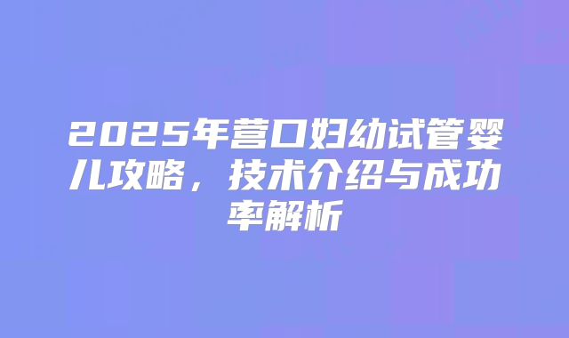 2025年营口妇幼试管婴儿攻略，技术介绍与成功率解析