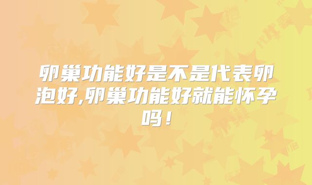 卵巢功能好是不是代表卵泡好,卵巢功能好就能怀孕吗！
