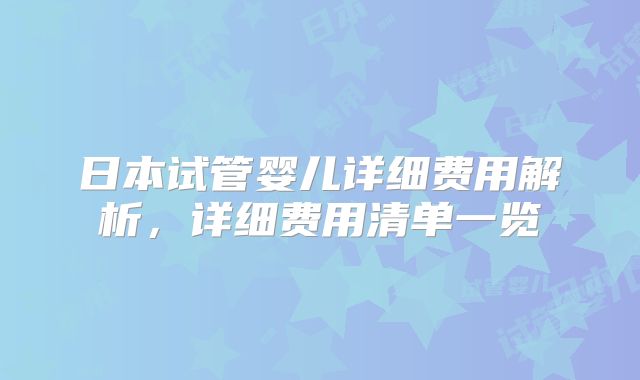 日本试管婴儿详细费用解析，详细费用清单一览