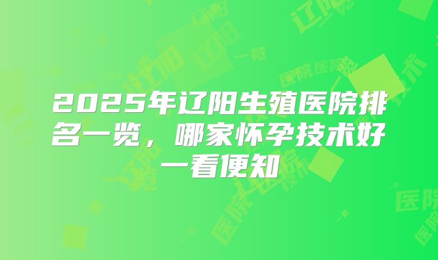 2025年辽阳生殖医院排名一览,哪家怀孕技术好一看便知