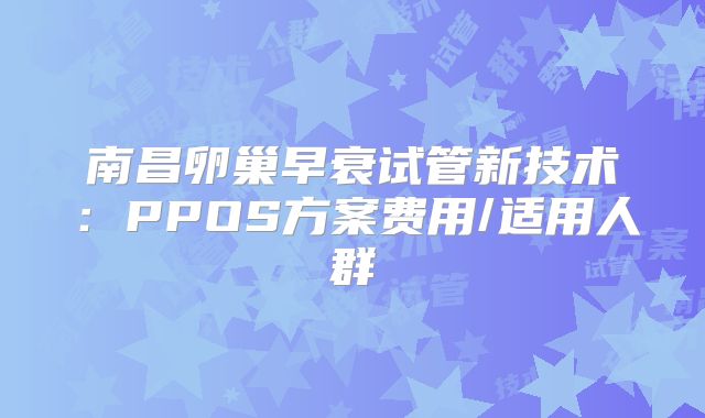 南昌卵巢早衰试管新技术:PPOS方案费用/适用人群