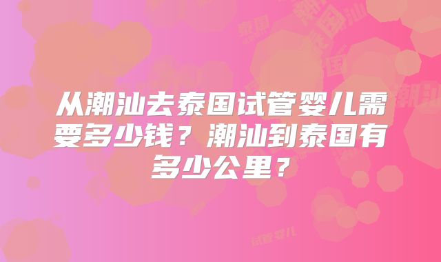 从潮汕去泰国试管婴儿需要多少钱？潮汕到泰国有多少公里？