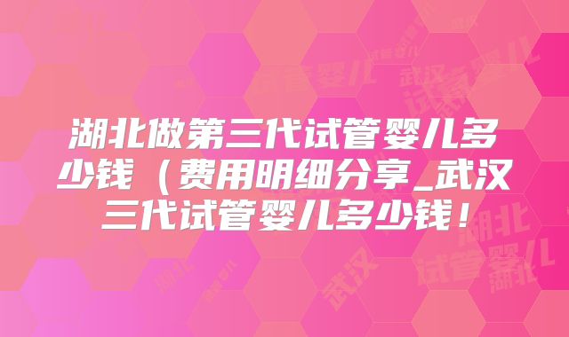 湖北做第三代试管婴儿多少钱（费用明细分享_武汉三代试管婴儿多少钱！