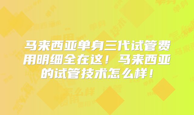 马来西亚单身三代试管费用明细全在这！马来西亚的试管技术怎么样！