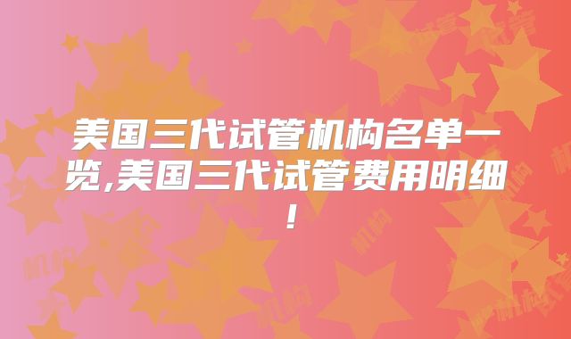 美国三代试管机构名单一览,美国三代试管费用明细!