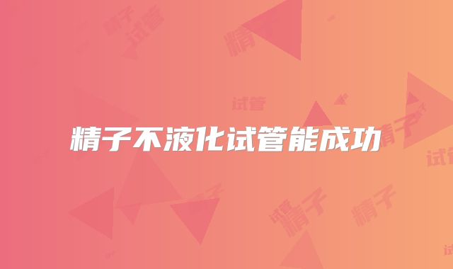 精子不液化试管能成功