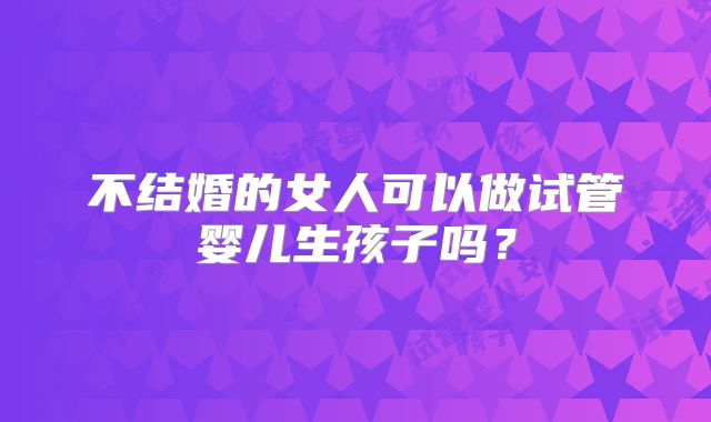 不结婚的女人可以做试管婴儿生孩子吗？