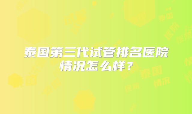 泰国第三代试管排名医院情况怎么样？
