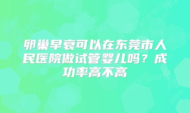 卵巢早衰可以在东莞市人民医院做试管婴儿吗?成功率高不高