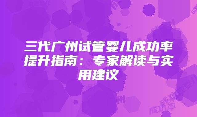 三代广州试管婴儿成功率提升指南：专家解读与实用建议