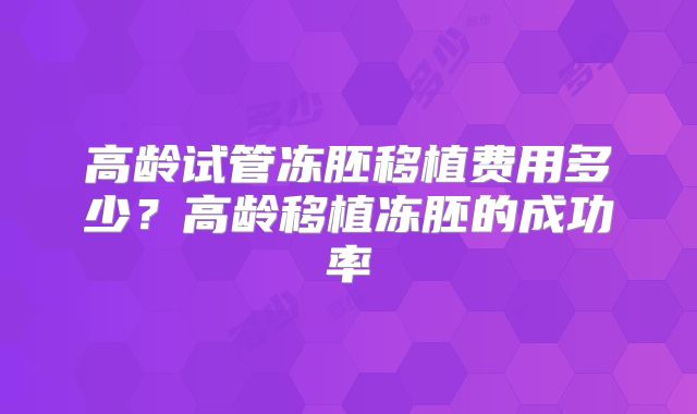 高龄试管冻胚移植费用多少?高龄移植冻胚的成功率