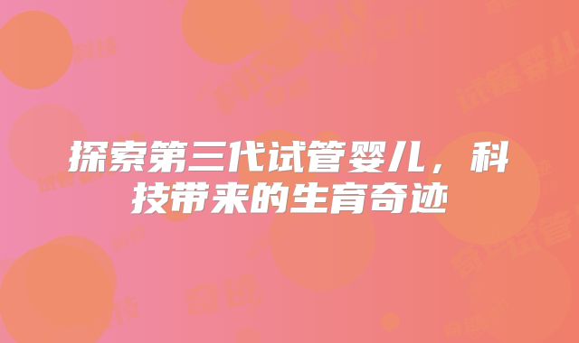 探索第三代试管婴儿，科技带来的生育奇迹