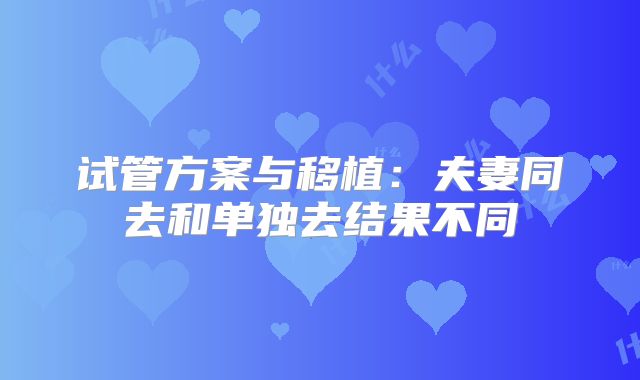 试管方案与移植:夫妻同去和单独去结果不同