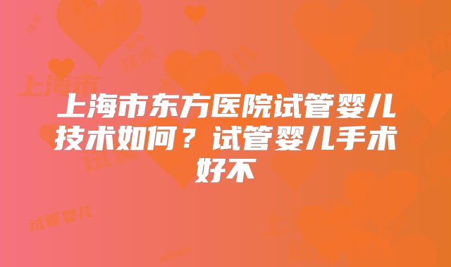 上海市东方医院试管婴儿技术如何？试管婴儿手术好不