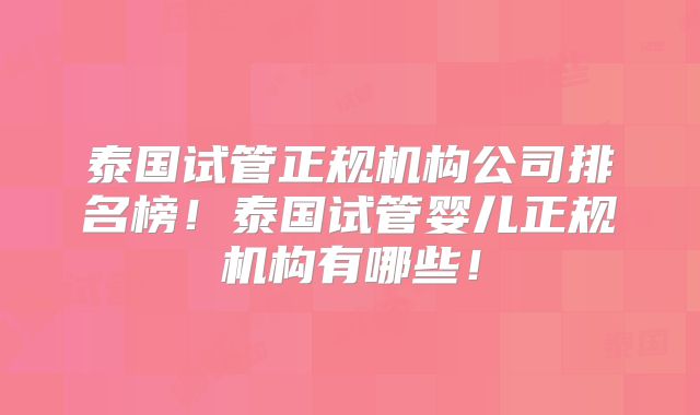 泰国试管正规机构公司排名榜！泰国试管婴儿正规机构有哪些！