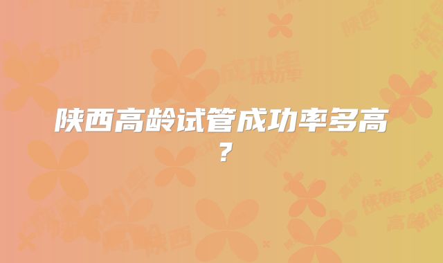陕西高龄试管成功率多高?
