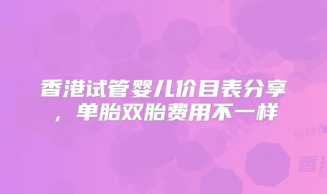 香港试管婴儿价目表分享，单胎双胎费用不一样