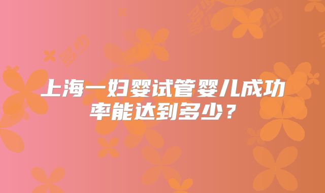 上海一妇婴试管婴儿成功率能达到多少？