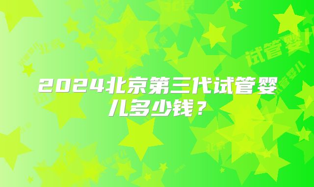 2024北京第三代试管婴儿多少钱？