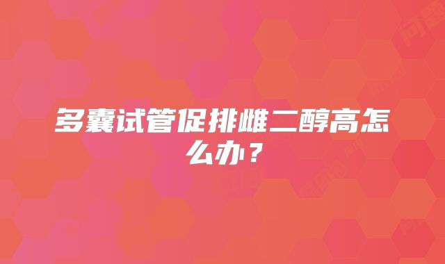 多囊试管促排雌二醇高怎么办？