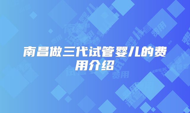 南昌做三代试管婴儿的费用介绍