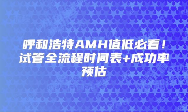呼和浩特AMH值低必看！试管全流程时间表+成功率预估
