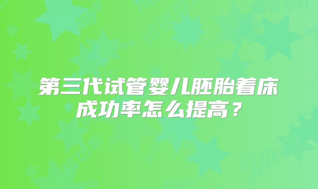 第三代试管婴儿胚胎着床成功率怎么提高？