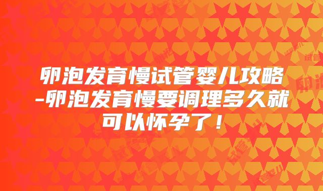 卵泡发育慢试管婴儿攻略-卵泡发育慢要调理多久就可以怀孕了！